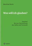 Was will ich glauben?: Impulse fr ein Christentum der Liebe und Vernunft