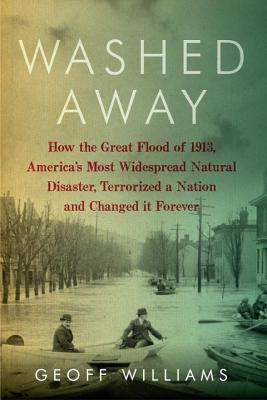 Washed Away: How the Great Flood of 1913, America's Most Widespread Natural Disaster, Terrorized a Nation and Changed It Forever - Williams, Geoff