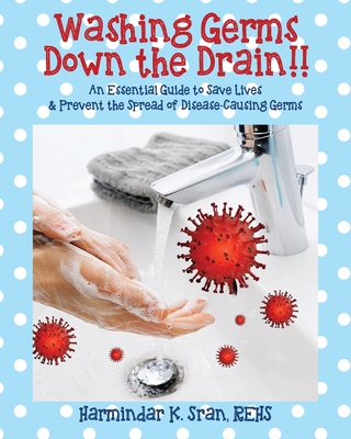 Washing Germs Down the Drain!! An Essential Guide to Save Lives & Prevent the Spread of Disease-Causing Germs - Sran Rehs, Harmindar K