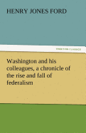 Washington and His Colleagues, a Chronicle of the Rise and Fall of Federalism