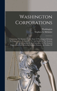 Washington Corporations: Containing The Statutes Of The State Of Washington Relating To Corporations, As Amended To And Including The Sessions Of 1913, Together With A Summary Of The General Corporation Law, Including Eminent Domain, An Outline Of