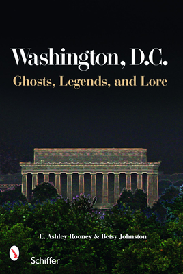 Washington, D.C.: Ghosts, Legends, and Lore - Rooney, E Ashley