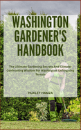 Washington Gardener's Handbook: The Ultimate Gardening Secrets And Climate-Confronting Wisdom For Washington Unforgiving Terrain
