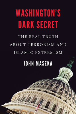 Washington's Dark Secret: The Real Truth about Terrorism and Islamic Extremism - Maszka, John