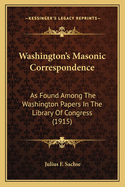 Washington's Masonic Correspondence as Found Among the Washington Papers in the Library of Congress: Comp. from the Original Records, Under the Direction of the Committee on Library of the Grand Lodge of Pennsylvania, with Annotations