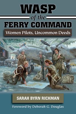 WASP of the Ferry Command: Women Pilots, Uncommon Deeds - Rickman, Sarah Byrn, and Douglas, Deborah G (Foreword by)