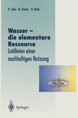 Wasser -- Die Elementare Ressource: Leitlinien Einer Nachhaltigen Nutzung - Lehn, Helmut (Editor), and Steiner, Magdalena (Editor), and Mohr, Hans (Editor)