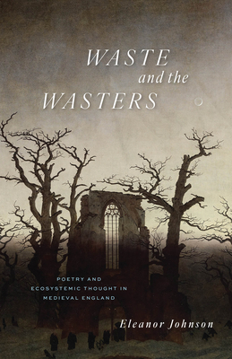 Waste and the Wasters: Poetry and Ecosystemic Thought in Medieval England - Johnson, Eleanor