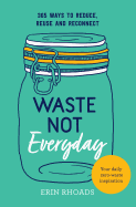 Waste Not Everyday: 365 ways to reduce, reuse and reconnect