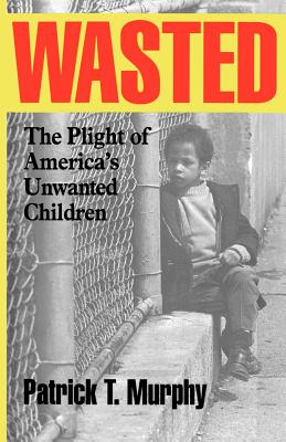 Wasted: The Plight of America's Unwanted Children - Murphy, Patrick T