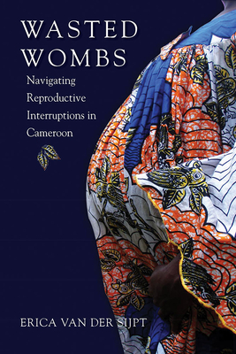 Wasted Wombs: Navigating Reproductive Interruptions in Cameroon - Van Der Sijpt, Erica
