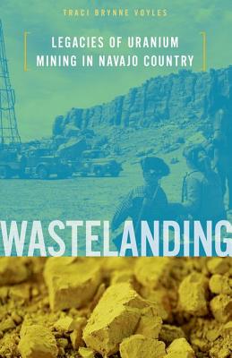 Wastelanding: Legacies of Uranium Mining in Navajo Country - Voyles, Traci Brynne