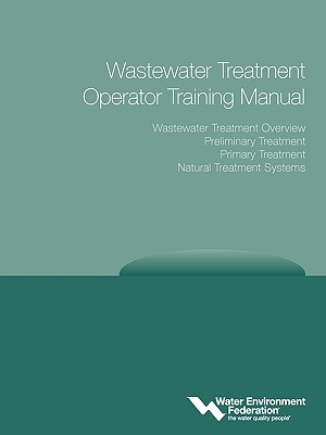 Wastewater Treatment Operator Training Manual: Overview, Preliminary, Primary and Natural Treatment - Water Environment Federation (Wef)