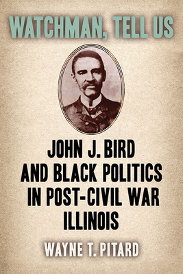 Watchman, Tell Us: John J. Bird and Black Politics in Post-Civil War Illinois - Pitard, Wayne T