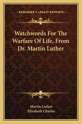 Watchwords for the Warfare of Life, from Dr. Martin Luther - Luther, Martin, Dr., and Charles, Elizabeth (Translated by)