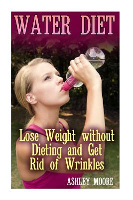 Water Diet: Lose Weight Without Dieting and Get Rid of Wrinkles: (Weight Loss, Diet Plan) - Moore, Ashley