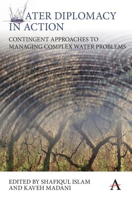 Water Diplomacy in Action: Contingent Approaches to Managing Complex Water Problems - Islam, Shafiqul (Editor), and Madani, Kaveh (Editor)