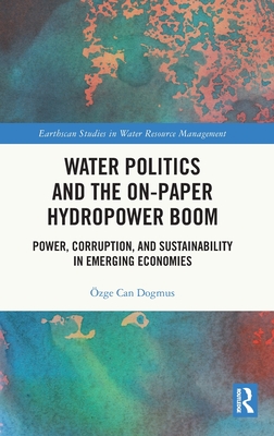 Water Politics and the On-Paper Hydropower Boom: Power, Corruption, and Sustainability in Emerging Economies - Dogmus, zge Can