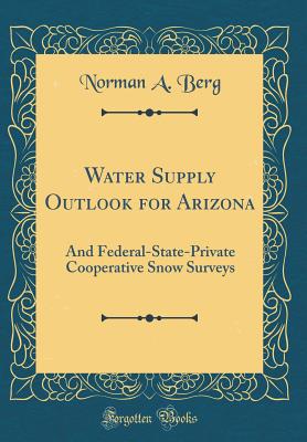 Water Supply Outlook for Arizona: And Federal-State-Private Cooperative Snow Surveys (Classic Reprint) - Berg, Norman A