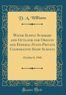 Water Supply Summary and Outlook for Oregon and Federal-State-Private Cooperative Snow Surveys: October 8, 1968 (Classic Reprint)