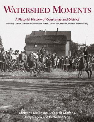 Watershed Moments: A Pictorial History of Courtenay and District - Dickinson, Christine, and Griffiths, Deborah, and Hagen, Judy