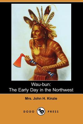 Wau-Bun: The Early Day in the Northwest (Dodo Press) - Kinzie, John H, Mrs.