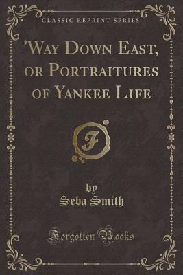 'way Down East, or Portraitures of Yankee Life (Classic Reprint) - Smith, Seba