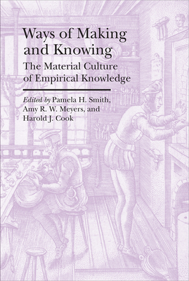 Ways of Making and Knowing: The Material Culture of Empirical Knowledge - Smith, Pamela H, Prof. (Editor), and Meyers, Amy R W (Editor), and Cook, Harold J, Professor (Editor)