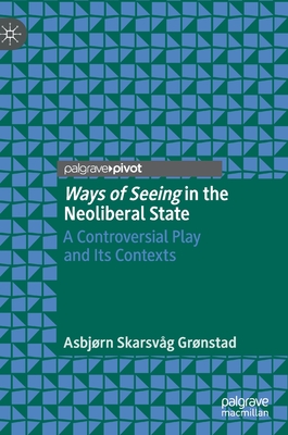 Ways of Seeing in the Neoliberal State: A Controversial Play and Its Contexts - Grnstad, Asbjrn Skarsvg