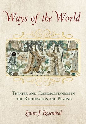 Ways of the World: Theater and Cosmopolitanism in the Restoration and Beyond - Rosenthal, Laura J