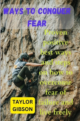 Ways To Conquer Fear: Proven positive best ways and steps on how to overcome fear and be free - Gibson, Taylor