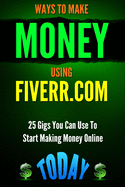 Ways to Make Money Using Fiverr.com: Includes 25 Gigs You Can Use To Start Making Money Online Today