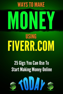 Ways to Make Money Using Fiverr.com: Includes 25 Gigs You Can Use To Start Making Money Online Today - Kennedy, Patrick
