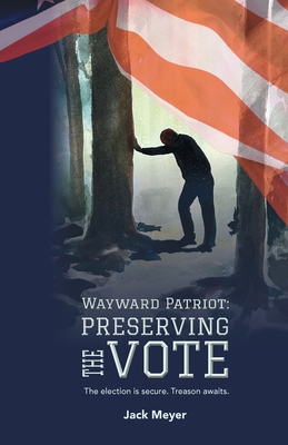 Wayward Patriot: Preserving the Vote: The election is secure. Treason awaits. - Meyer, Jack