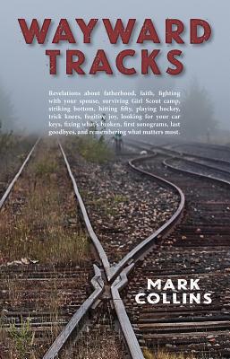 Wayward Tracks: Revelations about Fatherhood, Faith, Fighting with Your Spouse, Surviving Girl Scout Camp, Striking Bottom, Hitting Fifty, Playing Hockey, Trick Knees, Fugitive Joy, Looking for Your Car Keys, Fixing What's Broken, First Sonograms, Last... - Collins, Mark