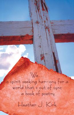 We ... a spirit seeking harmony for a world that's out of sync: a book of poetry - Kirk, Heather J