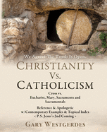 We Agree! The Tomb Is Open CHRISTIANITY VS. CATHOLICISM: Cross vs. Eucharist, Mary, Sacraments and Sacramentals Reference & Apologetic w/Contemporary Examples & Topical Index