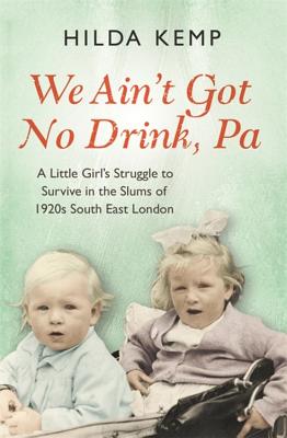 'We Ain't Got No Drink, Pa': A Little Girl's Struggle to Survive in the Slums of 1920s South East London - Kemp, Hilda, and Kemp, Cathryn