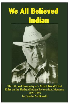 We All Believed Indian: The Life and Prosperity of a Mixed Blood Tribal Elder on the Flathead Indian Reservation, Montana, 1897-1995 - McDonald, Charles, and Bigart, Robert (Editor), and McDonald, Joseph (Editor)