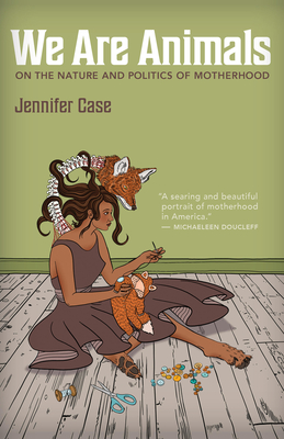 We Are Animals: On the Nature and Politics of Motherhood - Case, Jennifer