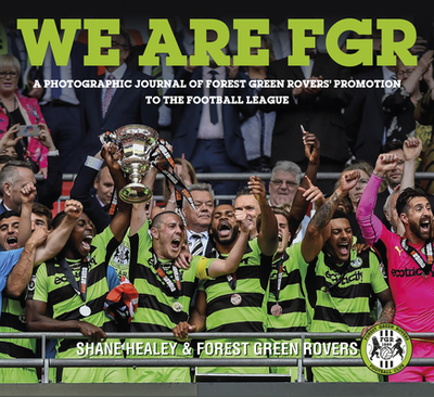 We are FGR: A Photographic Journal of Forest Green Rovers' Promotion to the Football League - Healey, Shane, and Forest Green Rovers