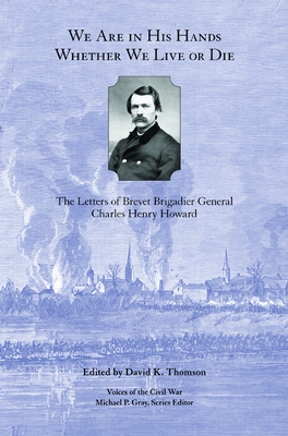 We Are in His Hands Whether We Live or Die: The Letters of Brevet Brigadier General Charles Henry Howard - Thomson, David K (Editor)