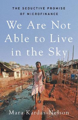 We Are Not Able to Live in the Sky: the seductive promise of microfinance - Kardas-Nelson, Mara