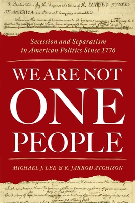 We Are Not One People: Secession and Separatism in American Politics Since 1776 - Lee, Michael J, and Atchison, R Jarrod