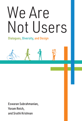 We Are Not Users: Dialogues, Diversity, and Design - Subrahmanian, Eswaran, and Reich, Yoram, and Krishnan, Sruthi