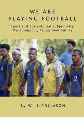 We Are Playing Football: Sport and Postcolonial Subjectivity, Panapompom, Papua New Guinea - Rollason, Will