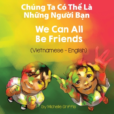 We Can All Be Friends (Vietnamese-English): Chng Ta C Th  L Nh ng Ng  i B n - Griffis, Michelle, and Hung, Bi (Translated by)