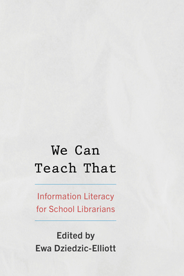 We Can Teach That: Information Literacy for School Librarians - Dziedzic-Elliott, Ewa (Editor)