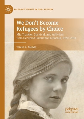 We Don't Become Refugees by Choice: Mia Truskier, Survival, and Activism from Occupied Poland to California, 1920-2014 - Meade, Teresa A.