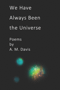 We Have Always Been the Universe: Poems by A. M. Davis